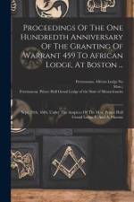 Proceedings Of The One Hundredth Anniversary Of The Granting Of Warrant 459 To African Lodge, At Boston ...: Sept. 29th, 1884, Under The Auspices Of T af Mass ).