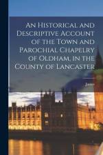 An Historical and Descriptive Account of the Town and Parochial Chapelry of Oldham, in the County of Lancaster
