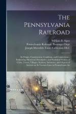 The Pennsylvania Railroad: Its Origin, Construction, Condition, and Connections; Embracing Historical, Descriptive, and Statistical Notices of Ci af William B. Sipes