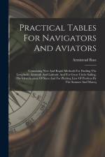 Practical Tables For Navigators And Aviators: Containing New And Rapid Methods For Finding The Longitude, Aximuth And Latitude And For Great Circle Sa af Armistead Rust