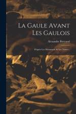 La Gaule Avant Les Gaulois: D'après Les Monument Et Les Textes... af Alexandre Bertrand