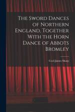 The Sword Dances of Northern England, Together With the Horn Dance of Abbots Bromley af Cecil James Sharp