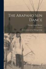 The Arapaho Sun Dance: The Ceremony of the Offerings Lodge af George Amos Dorsey