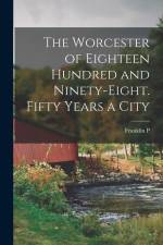 The Worcester of Eighteen Hundred and Ninety-eight. Fifty Years a City af Franklin P. Rice