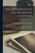 The Metropolitan Life Insurance Company; its History, its Present Position in the Insurance World, its Home Office Building and its Work Carried on Th af Metropolitan Life Insurance Company