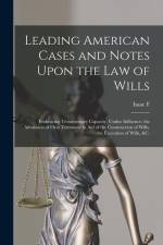 Leading American Cases and Notes Upon the law of Wills: Embracing Testamentary Capacity, Undue Influence, the Admission of Oral Testimony in aid of th af Isaac F. Redfield