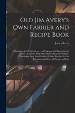 Old Jim Avery's own Farrier and Recipe Book: ... Disclosing the Whole Secret ... of Training and Educating the Horse: Together With Hints Onbreeding a af James Avery