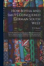 How Botha and Smuts Conquered German South West: A Full Record of the Campaign From Official Information by Reuter's Special War Correspondents Who Ac af W. S. Rayner