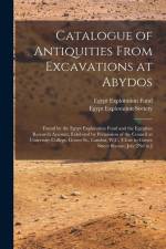 Catalogue of Antiquities From Excavations at Abydos: Found by the Egypt Exploration Fund and the Egyptian Research Account, Exhibited by Permission of af Egypt Exploration Society