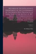 Records of the Intelligence Department of the Government of the North-West Provinces of India During the Mutiny of 1857, Including Correspondence With