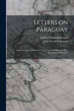 Letters on Paraguay: Comprising an Account of a Four Years' Residence in That Republic, Under the G af John Parish Robertson