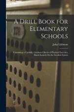 A Drill Book for Elementary Schools: Containing a Carefully Graduated Series of Physical Exercises, Based Entirely On the Swedish System af John Lishman