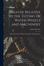 Treatise Relative to the Testing of Water-Wheels and Machinery: With Various Other Matters Pertaining to Hydrodynamics af James Emerson