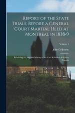 Report of the State Trials, Before a General Court Martial Held at Montreal in 1838-9: Exhibiting a Complete History of the Late Rebellion in Lower Ca af John Colborne