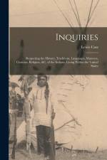 Inquiries: Respecting the History, Traditions, Languages, Manners, Customs, Religion, &c. of the Indians, Living Within the Unite af Lewis Cass
