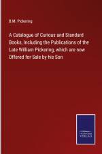 A Catalogue of Curious and Standard Books, Including the Publications of the Late William Pickering, which are now Offered for Sale by his Son af B. M. Pickering