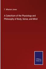 A Catechism of the Physiology and Philosophy of Body, Sense, and Mind af T. Wharton Jones