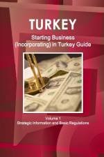 Turkey Starting Business (Incorporating) in Turkey Guide Volume 1 Strategic Information and Basic Regulations