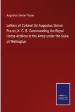 Letters of Colonel Sir Augustus Simon Frazer, K. C. B. Commanding the Royal Horse Artillery in the Army under the Duke of Wellington af Augustus Simon Frazer