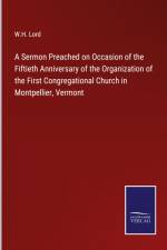 A Sermon Preached on Occasion of the Fiftieth Anniversary of the Organization of the First Congregational Church in Montpellier, Vermont af W. H. Lord