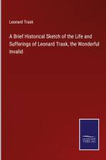 A Brief Historical Sketch of the Life and Sufferings of Leonard Trask, the Wonderful Invalid af Leonard Trask
