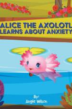 Alice the Axolotl Learns About Anxiety af Angie Wilson