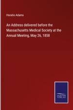 An Address delivered before the Massachusetts Medical Society at the Annual Meeting, May 26, 1858 af Horatio Adams