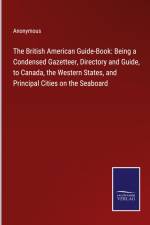The British American Guide-Book: Being a Condensed Gazetteer, Directory and Guide, to Canada, the Western States, and Principal Cities on the Seaboard af Anonymous