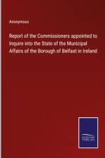 Report of the Commissioners appointed to Inquire into the State of the Municipal Affairs of the Borough of Belfast in Ireland af Anonymous