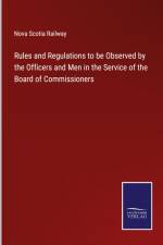 Rules and Regulations to be Observed by the Officers and Men in the Service of the Board of Commissioners af Nova Scotia Railway