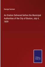 An Oration Delivered before the Municipal Authorities of the City of Boston, July 4, 1859 af George Sumner