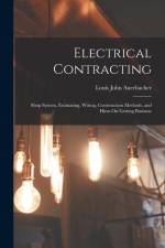 Electrical Contracting: Shop System, Estimating, Wiring, Construction Methods, and Hints On Getting Business af Louis John Auerbacher