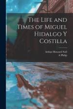 The Life and Times of Miguel Hidalgo y Costilla af Arthur Howard Noll