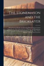 The Stonemason and the Bricklayer: Being Practical Details and Drawings Illustrating the Various Departments of the Industrial Arts of Masonry and Bri af Anonymous