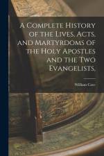 A Complete History of the Lives, Acts, and Martyrdoms of the Holy Apostles and the two Evangelists, af William Cave