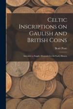 Celtic Inscriptions on Gaulish and British Coins: Intended to Supply Materials for the Early History af Beale Poste
