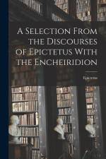 A Selection From the Discourses of Epictetus With the Encheiridion af Epictetus