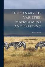 The Canary, Its Varieties, Management and Breeding af Francis Smith