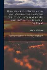 History of the Regulators and Moderators and the Shelby County War in 1841 and 1842, in the Republic of Texas [electronic Resource]: With Facts and In af John W. Middleton