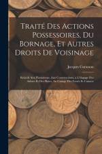 Traité Des Actions Possessoires, Du Bornage, Et Autres Droits De Voisinage: Relatifs Aux Plantations, Aux Constructions, a L'élagage Des Arbres Et Des af Jacques Curasson