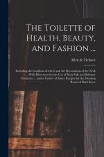 The Toilette of Health, Beauty, and Fashion ...: Including the Comforts of Dress and the Decorations of the Neck ... With Directions for the Use of Mo af Allen Ticknor