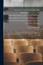 Infant Education; Or Remarks On the Importance of Educating the Infant Poor, From the Age of Eighteen Months to Seven Years: With an Account of the Sp af Samuel Wilderspin