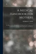 A Medical Handbook for Mothers: Or, Hints for the Management of Health and the Treatment of the Disorders Common During Pregnancy and Infancy af Alfred C. Pope