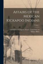 Affairs of the Mexican Kickapoo Indians; Volume 1 af United States Congress Senate Comm