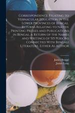 Correspondence Relating to Vernacular Education in the Lower Provinces of Bengal. Returns Relating to Native Printing Presses and Publications in Beng