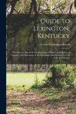 Guide to Lexington, Kentucky: With Notices Historical and Descriptive of Places and Objects of Interest, and a Summary of the Advantages and Resourc af George Washington Ranck