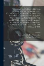 Problems of St. Louis, Being a Description, From the City Planning Standpoint, of Past and Present Tendencies of Growth, With General Suggestions for af Harland Bartholomew