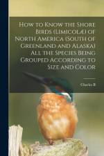 How to Know the Shore Birds (Limicolæ) of North America (south of Greenland and Alaska) all the Species Being Grouped According to Size and Color af Charles B. Cory