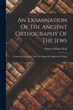 An Examination Of The Ancient Orthography Of The Jews: Containing An Inquiry Into The Origin Of Alphabetic Writing af Charles William Wall