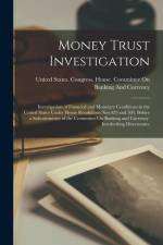 Money Trust Investigation: Investigation of Financial and Monetary Conditions in the United States Under House Resolutions Nos.429 and 504, Befor af United States Congress House Commi